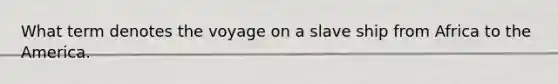 What term denotes the voyage on a slave ship from Africa to the America.