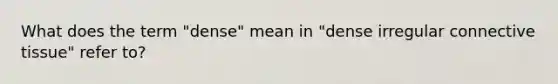 What does the term "dense" mean in "dense irregular connective tissue" refer to?