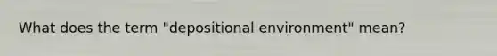 What does the term "depositional environment" mean?