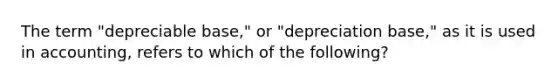 The term "depreciable base," or "depreciation base," as it is used in accounting, refers to which of the following?