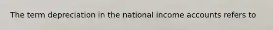 The term depreciation in the national income accounts refers to