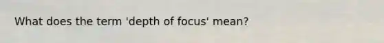 What does the term 'depth of focus' mean?