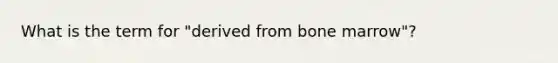 What is the term for "derived from bone marrow"?