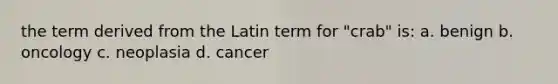 the term derived from the Latin term for "crab" is: a. benign b. oncology c. neoplasia d. cancer