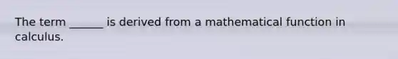 The term ______ is derived from a mathematical function in calculus.