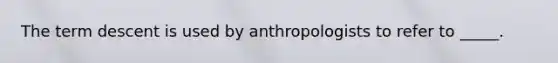 The term descent is used by anthropologists to refer to _____.