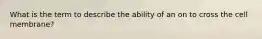 What is the term to describe the ability of an on to cross the cell membrane?