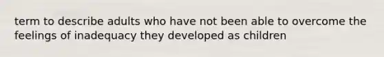 term to describe adults who have not been able to overcome the feelings of inadequacy they developed as children