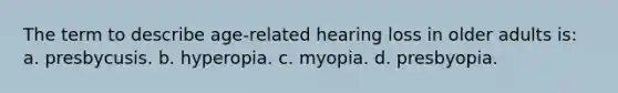 The term to describe age-related hearing loss in older adults is: a. presbycusis. b. hyperopia. c. myopia. d. presbyopia.