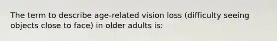 The term to describe age-related vision loss (difficulty seeing objects close to face) in older adults is: