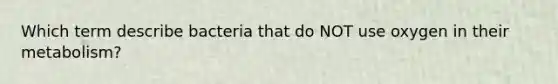 Which term describe bacteria that do NOT use oxygen in their metabolism?