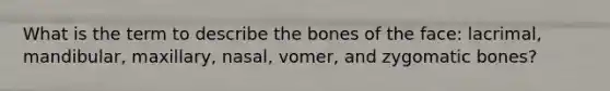 What is the term to describe the bones of the face: lacrimal, mandibular, maxillary, nasal, vomer, and zygomatic bones?