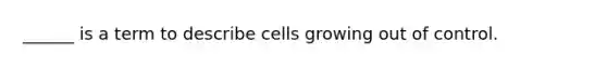 ______ is a term to describe cells growing out of control.