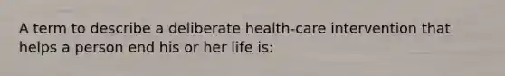 A term to describe a deliberate health-care intervention that helps a person end his or her life is: