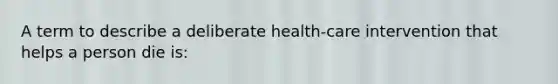 A term to describe a deliberate health-care intervention that helps a person die is: