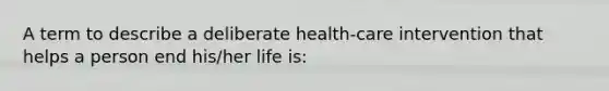 A term to describe a deliberate health-care intervention that helps a person end his/her life is: