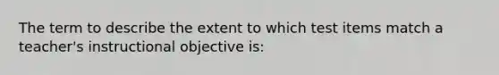 The term to describe the extent to which test items match a teacher's instructional objective is: