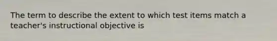 The term to describe the extent to which test items match a teacher's instructional objective is