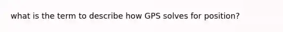 what is the term to describe how GPS solves for position?