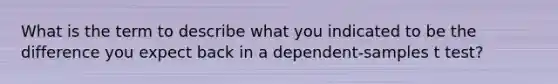 What is the term to describe what you indicated to be the difference you expect back in a dependent-samples t test?