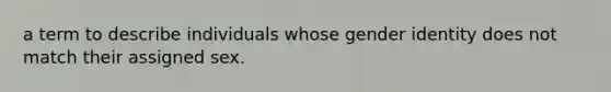 a term to describe individuals whose gender identity does not match their assigned sex.