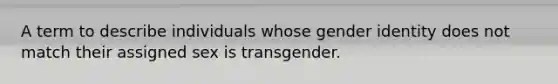 A term to describe individuals whose gender identity does not match their assigned sex is transgender.