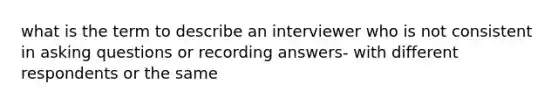 what is the term to describe an interviewer who is not consistent in <a href='https://www.questionai.com/knowledge/kcqzz1sAJu-asking-questions' class='anchor-knowledge'>asking questions</a> or recording answers- with different respondents or the same