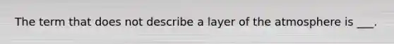 The term that does not describe a layer of the atmosphere is ___.