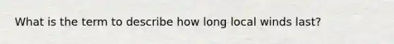 What is the term to describe how long local winds last?