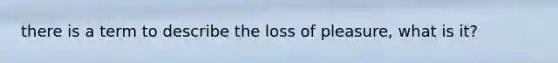 there is a term to describe the loss of pleasure, what is it?