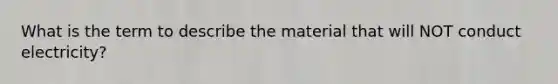 What is the term to describe the material that will NOT conduct electricity?