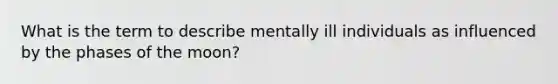 What is the term to describe mentally ill individuals as influenced by the phases of the moon?