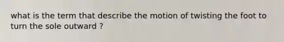 what is the term that describe the motion of twisting the foot to turn the sole outward ?