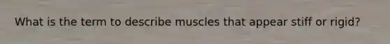 What is the term to describe muscles that appear stiff or rigid?