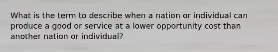 What is the term to describe when a nation or individual can produce a good or service at a lower opportunity cost than another nation or individual?