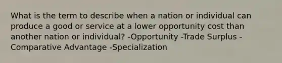 What is the term to describe when a nation or individual can produce a good or service at a lower opportunity cost than another nation or individual? -Opportunity -Trade Surplus -Comparative Advantage -Specialization