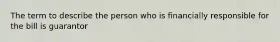 The term to describe the person who is financially responsible for the bill is guarantor