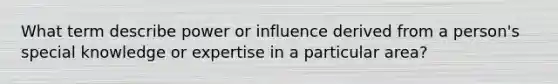 What term describe power or influence derived from a person's special knowledge or expertise in a particular area?