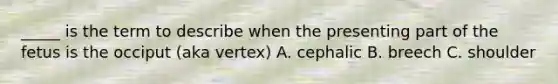 _____ is the term to describe when the presenting part of the fetus is the occiput (aka vertex) A. cephalic B. breech C. shoulder