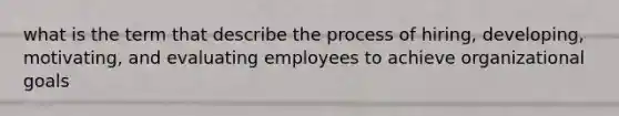 what is the term that describe the process of hiring, developing, motivating, and evaluating employees to achieve organizational goals