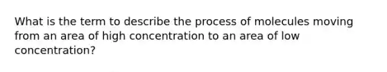 What is the term to describe the process of molecules moving from an area of high concentration to an area of low concentration?