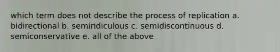 which term does not describe the process of replication a. bidirectional b. semiridiculous c. semidiscontinuous d. semiconservative e. all of the above