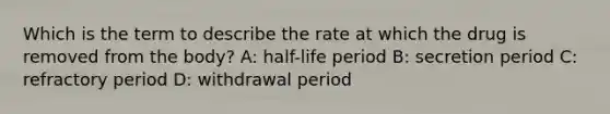 Which is the term to describe the rate at which the drug is removed from the body? A: half-life period B: secretion period C: refractory period D: withdrawal period