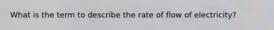 What is the term to describe the rate of flow of electricity?