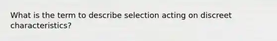 What is the term to describe selection acting on discreet characteristics?