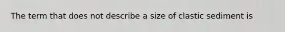 The term that does not describe a size of clastic sediment is