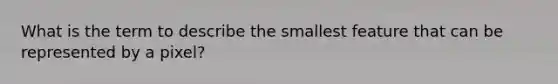 What is the term to describe the smallest feature that can be represented by a pixel?