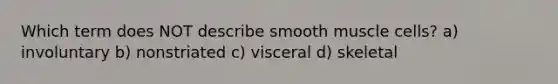 Which term does NOT describe smooth muscle cells? a) involuntary b) nonstriated c) visceral d) skeletal