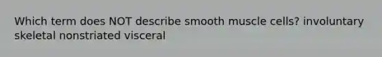 Which term does NOT describe smooth muscle cells? involuntary skeletal nonstriated visceral