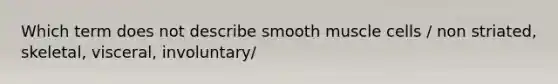 Which term does not describe smooth muscle cells / non striated, skeletal, visceral, involuntary/